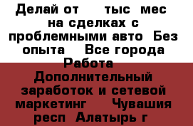 Делай от 400 тыс./мес. на сделках с проблемными авто. Без опыта. - Все города Работа » Дополнительный заработок и сетевой маркетинг   . Чувашия респ.,Алатырь г.